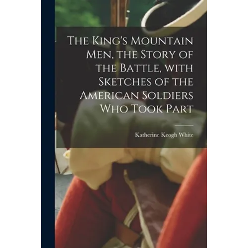 The King's Mountain Men, the Story of the Battle, With Sketches of the American Soldiers Who Took Part - Paperback