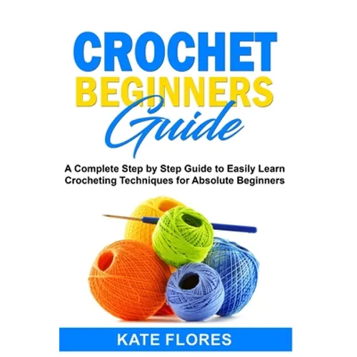 Crochet Beginners Guide: A Complete Step by Step Guide to Easily Learn Crocheting Techniques for Absolute Beginners. Includes Illustrations and - Paperback