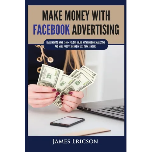 Make Money with Facebook Advertising: Learn How to Make $300+ Per Day Online With Facebook Marketing and Make Passive Income in Less Than 24 Hours - Paperback