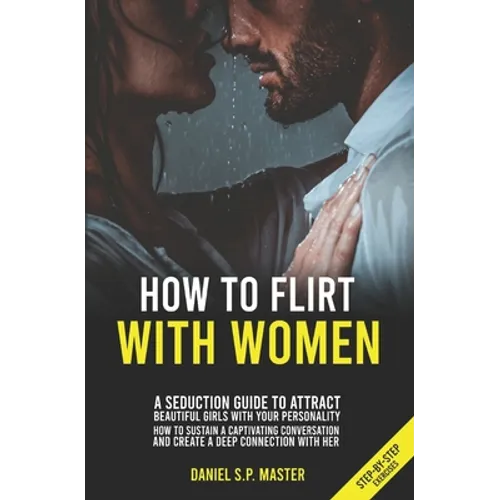 How To Flirt With Women: A Seduction Guide to Attract Beautiful Girls with your Personality. How to Sustain a Captivating Conversation and Crea - Paperback