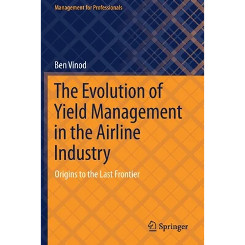 The Evolution of Yield Management in the Airline Industry: Origins to the Last Frontier - Paperback