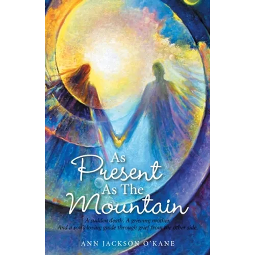 As Present as the Mountain: A Sudden Death. a Grieving Mother. and a Son's Loving Guide Through Grief from the Other Side. - Paperback
