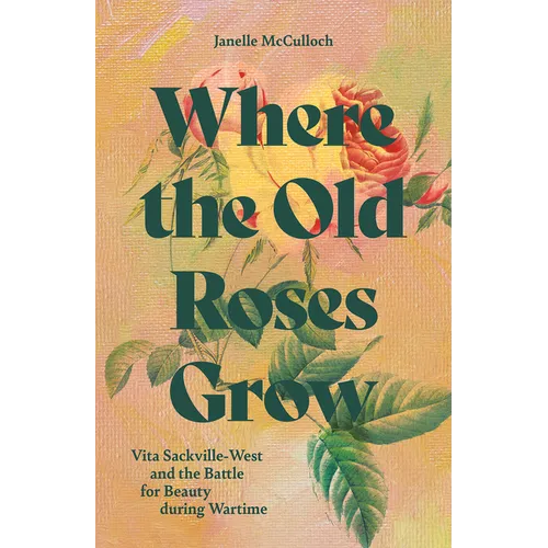 Where the Old Roses Grow: Vita Sackville-West and the Battle for Beauty During Wartime - Hardcover