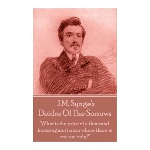 J.M. Synge - Deidre Of The Sorrows: "What is the price of a thousand horses against a son where there is one son only?" - Paperback
