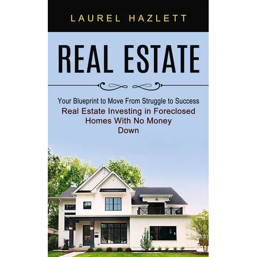 Real Estate: Your Blueprint to Move From Struggle to Success (Real Estate Investing in Foreclosed Homes With No Money Down) - Paperback