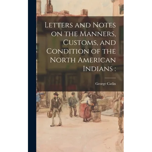 Letters and Notes on the Manners, Customs, and Condition of the North American Indians - Hardcover