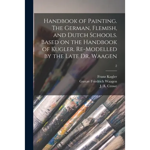 Handbook of Painting. The German, Flemish, and Dutch Schools. Based on the Handbook of Kugler. Re-modelled by the Late Dr. Waagen; 2 - Paperback