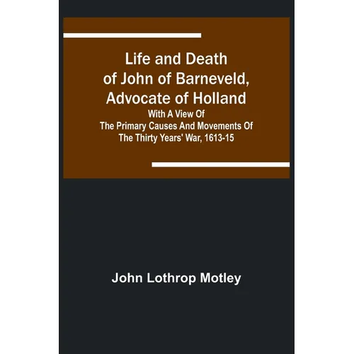 Life and Death of John of Barneveld, Advocate of Holland: with a view of the primary causes and movements of the Thirty Years' War, 1613-15 - Paperback