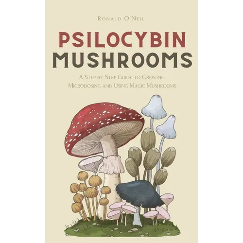 Psilocybin Mushrooms: A Step by Step Guide to Growing, Microdosing and Using Magic Mushrooms - Hardcover