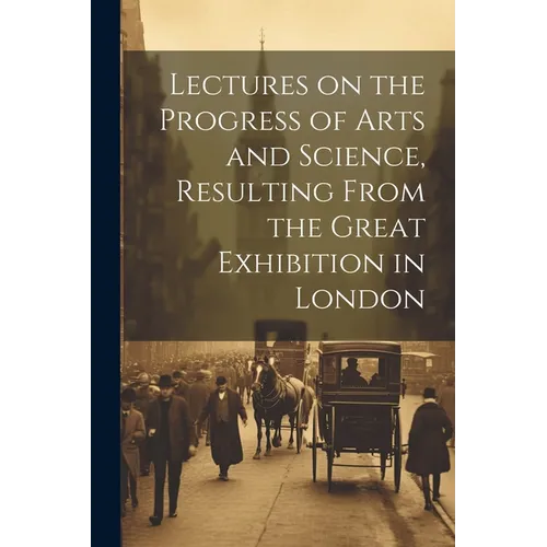 Lectures on the Progress of Arts and Science, Resulting From the Great Exhibition in London - Paperback