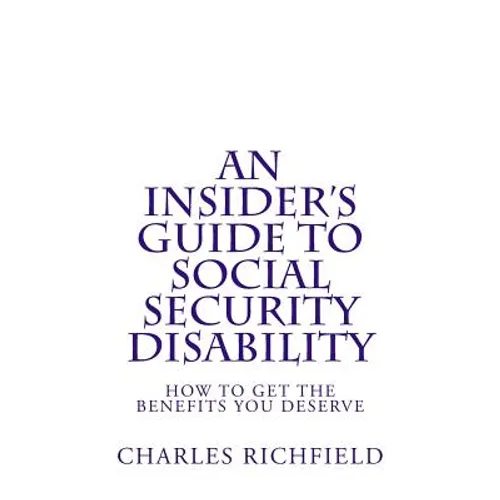 An Insider's Guide to Social Security Disability: How To Get The Benefits You Deserve - Paperback