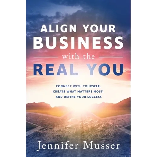 Align Your Business with the Real You: Connect with Yourself, Create What Matters Most, and Define Your Success - Paperback