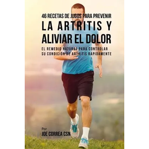 46 Recetas de Jugos Para Prevenir la Artritis y Aliviar el Dolor: El Remedio Natural Para Controlar su Condición de Artritis Rápidamente - Paperback