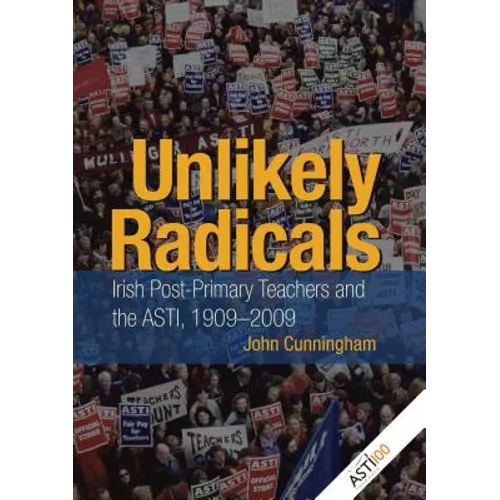 Unlikely Radicals: Irish Post-Primary Teachers and the ASTI, 1909-2009 - Hardcover