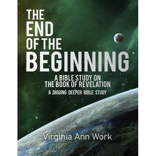 The End of the Beginning A Bible Study on the Book of Revelation: A Digging Deeper Bible Study - Paperback