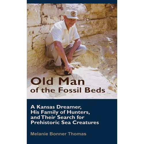 Old Man of the Fossil Beds: A Kansas Dreamer, His Family of Hunters, and Their Search for Prehistoric Sea Creatures - Hardcover