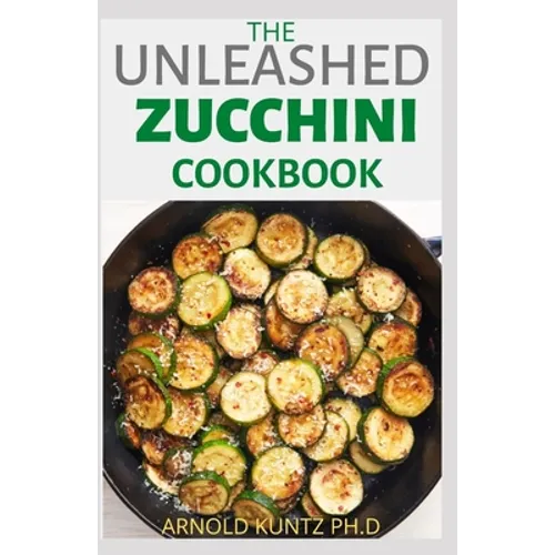The Unleashed Zucchini Cookbook: Family Zucchini Recipe Book, Breads, Muffins, Main Dishes Desserts. - Paperback