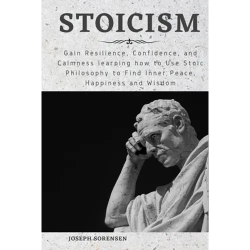 Stoicism: Gain Resilience, Confidence, and Calmness learning how to Use Stoic Philosophy to Find Inner Peace, Happiness and Wisd - Paperback
