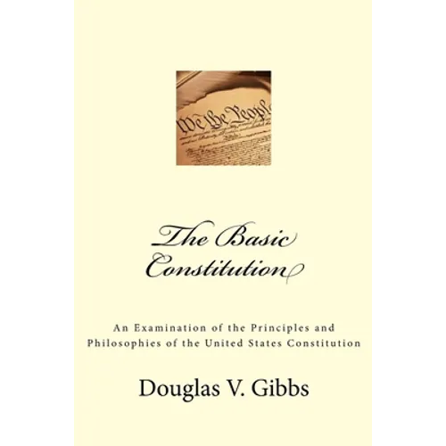 The Basic Constitution: An Examination of the Principles and Philosophies of the United States Constitution - Paperback