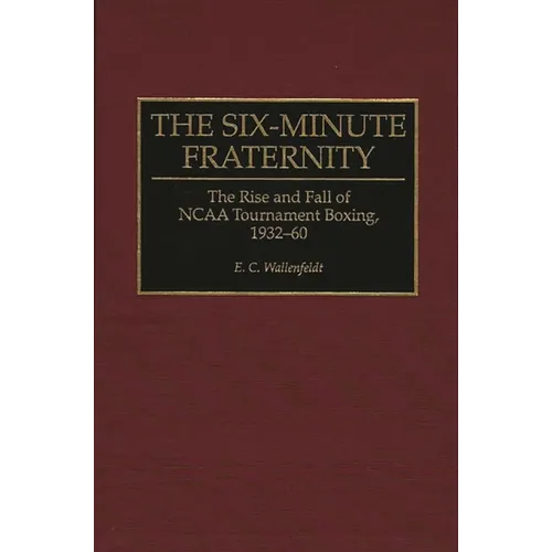 The Six-Minute Fraternity: The Rise and Fall of NCAA Tournament Boxing, 1932-60 - Hardcover