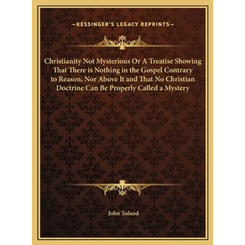 Christianity Not Mysterious Or A Treatise Showing That There is Nothing in the Gospel Contrary to Reason, Nor Above It and That No Christian Doctrine - Hardcover