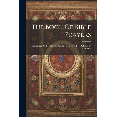 The Book Of Bible Prayers: Containing All The Prayers Recorded To Have Been Offered In The Bible - Paperback
