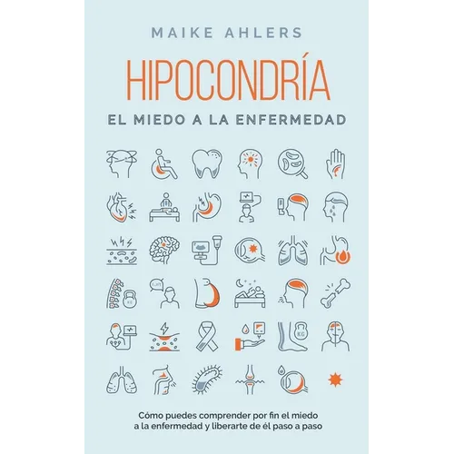 Hipocondría, el miedo a la enfermedad: Cómo puedes comprender por fin el miedo a la enfermedad y liberarte de él paso a paso - Paperback
