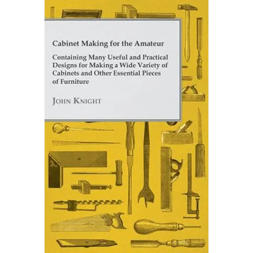Cabinet Making for the Amateur - Containing Many Useful and Practical Designs for Making a Wide Variety of Cabinets and Other Essential Pieces of Furn - Paperback