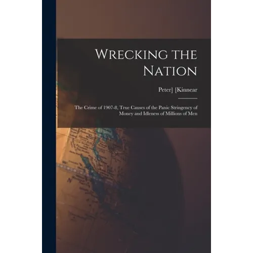 Wrecking the Nation; the Crime of 1907-8, True Causes of the Panic Stringency of Money and Idleness of Millions of Men - Paperback