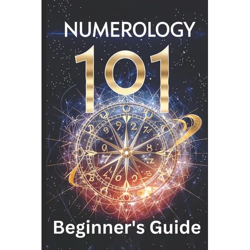 Numerology 101 Beginner's Guide: Crack the Code of Numbers and Transform Your Life with Simple Steps and Easy Wisdom - Paperback