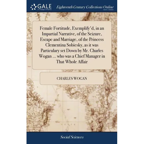 Female Fortitude, Exemplify'd, in an Impartial Narrative, of the Seizure, Escape and Marriage, of the Princess Clementina Sobiesky, as it was Particul - Hardcover