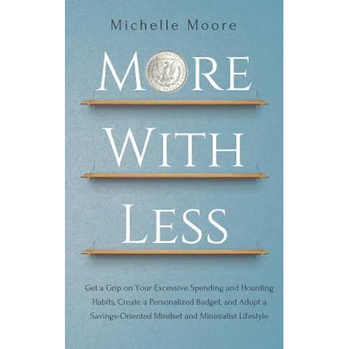 More with Less: Get a Grip on Your Excessive Spending and Hoarding Habits, Create a Personalized Budget, and Adopt a Savings-Oriented - Paperback