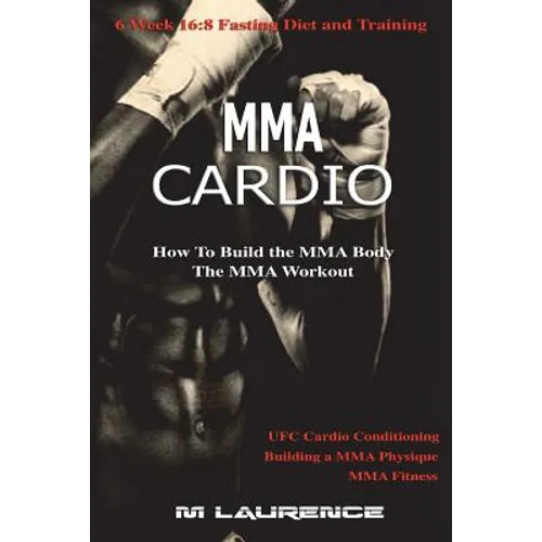MMA Cardio: 6 Week 16:8 Fasting Diet and Training, UFC Cardio Conditioning, MMA Fitness, How To Build The MMA Body, Building a MMA - Paperback