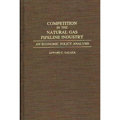Competition in the Natural Gas Pipeline Industry: An Economic Policy Analysis - Hardcover