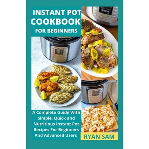 Instant Pot Cookbook For Beginners: A Complete Guide With Simple, Quick and Nutritious Instant Pot Recipes For Beginners And Advanced Users - Paperback