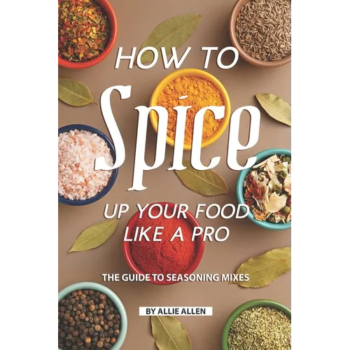 How to Spice Up Your Food Like A Pro: The Guide to Seasoning Mixes - Paperback