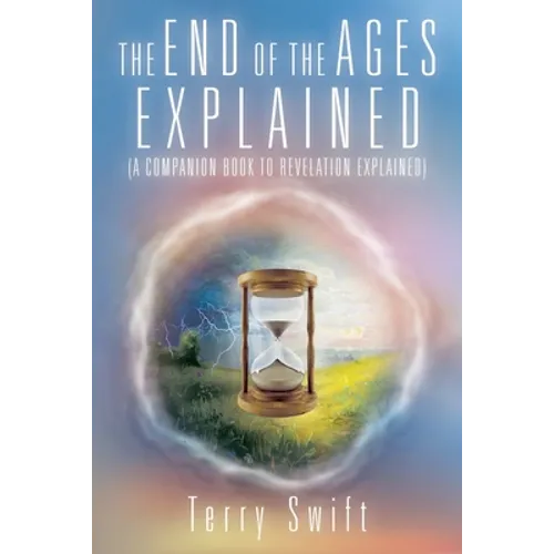 The End of the Ages Explained: (A Companion Book to Revelation Explained) - Paperback
