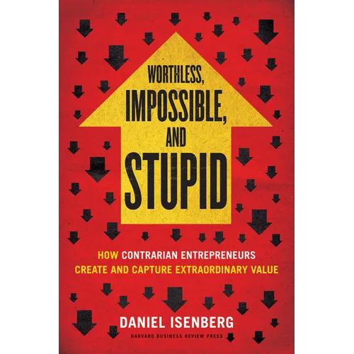 Worthless, Impossible and Stupid: How Contrarian Entrepreneurs Create and Capture Extraordinary Value - Hardcover
