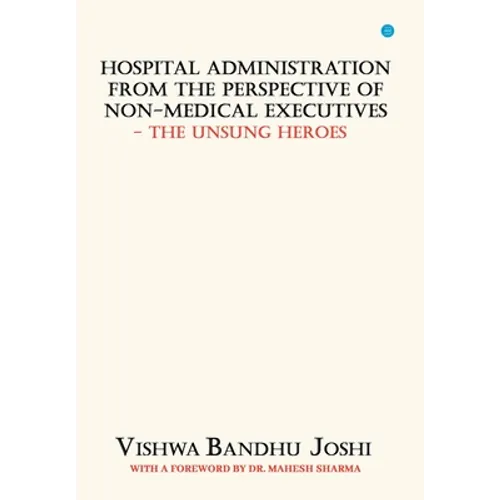 Hospital Administration from the perspective of Non Medical Executives The Unsung Heroes - Hardcover