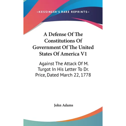 A Defense Of The Constitutions Of Government Of The United States Of America V1: Against The Attack Of M. Turgot In His Letter To Dr. Price, Dated Mar - Hardcover