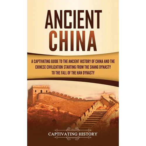 Ancient China: A Captivating Guide to the Ancient History of China and the Chinese Civilization Starting from the Shang Dynasty to th - Hardcover