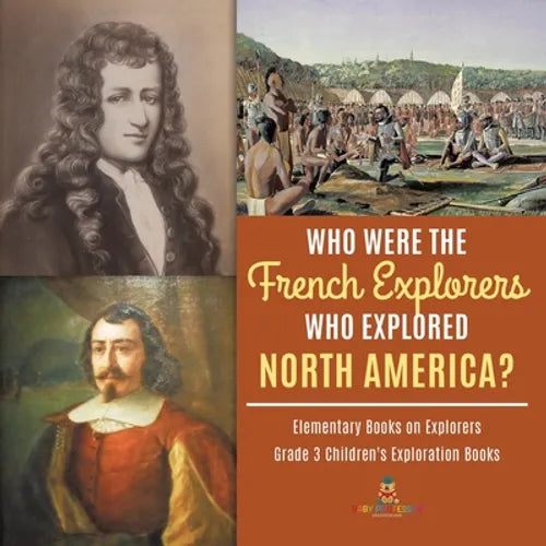 Who Were the French Explorers Who Explored North America? Elementary Books on Explorers Grade 3 Children's Exploration Books - Paperback