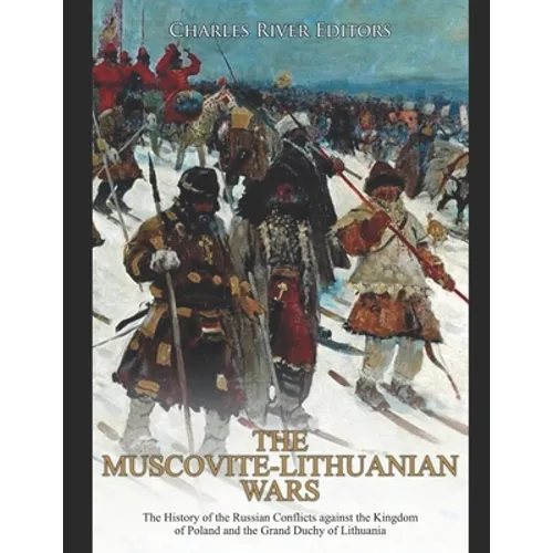 The Muscovite-Lithuanian Wars: The History of the Russian Conflicts against the Kingdom of Poland and the Grand Duchy of Lithuania - Paperback
