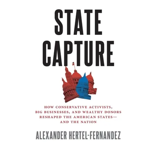 State Capture: How Conservative Activists, Big Businesses, and Wealthy Donors Reshaped the American Statesâand the Nation - Paperback