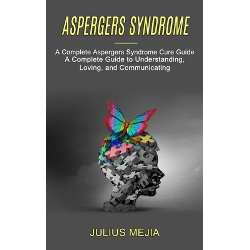 Aspergers Syndrome: A Complete Aspergers Syndrome Cure Guide (A Complete Guide to Understanding, Loving, and Communicating) - Paperback