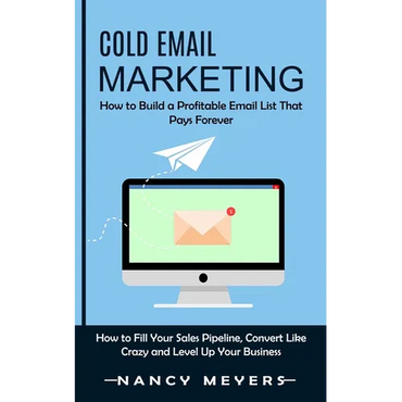 Cold Email Marketing: How to Build a Profitable Email List That Pays Forever (How to Fill Your Sales Pipeline, Convert Like Crazy and Level Up Your Bu - Paperback