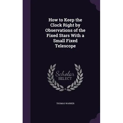 How to Keep the Clock Right by Observations of the Fixed Stars With a Small Fixed Telescope - Hardcover
