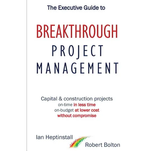 The Executive Guide to Breakthrough Project Management: Capital & Construction Projects; On-time in Less Time; On-budget at Lower Cost; Without Compro - Paperback