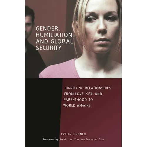 Gender, Humiliation, and Global Security: Dignifying Relationships from Love, Sex, and Parenthood to World Affairs - Hardcover