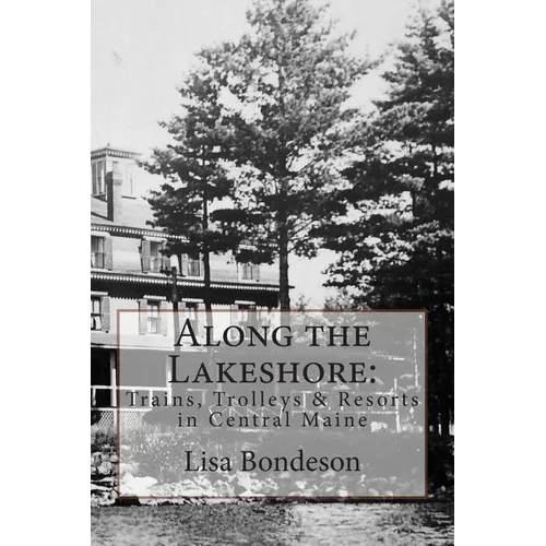 Along the Lakeshore: Trains, Trolleys & Resorts in Central Maine - Paperback